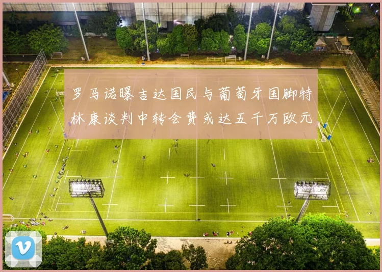 罗马诺曝吉达国民与葡萄牙国脚特林康谈判中转会费或达五千万欧元