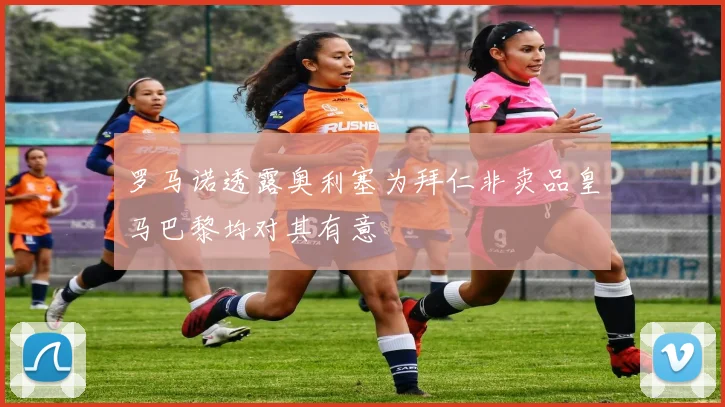 罗马诺透露奥利塞为拜仁非卖品皇马巴黎均对其有意