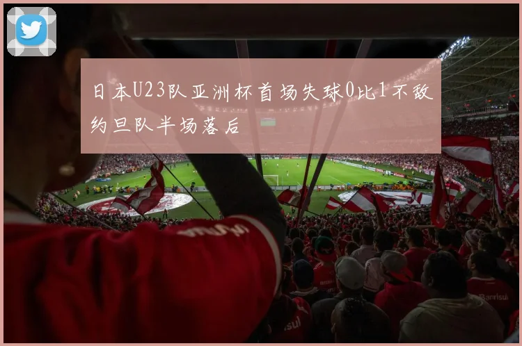 日本U23队亚洲杯首场失球0比1不敌约旦队半场落后