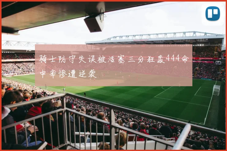骑士防守失误被活塞三分狂轰444命中率惨遭逆袭