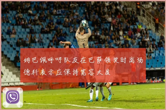 姆巴佩呼吁队友在巴萨领奖时离场德科表示应保持宽容大度