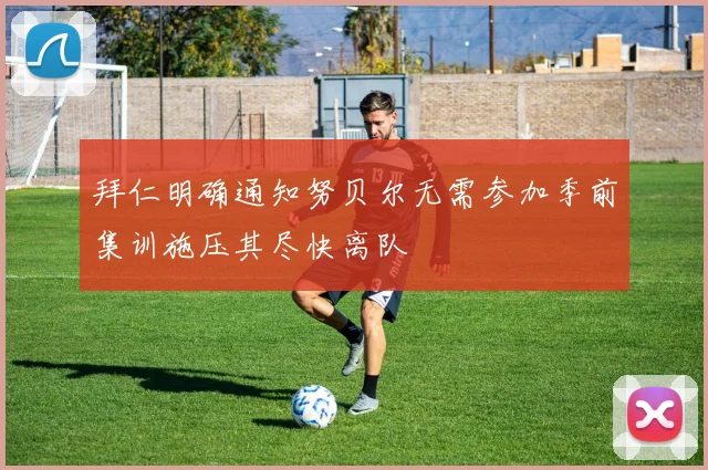 拜仁明确通知努贝尔无需参加季前集训施压其尽快离队