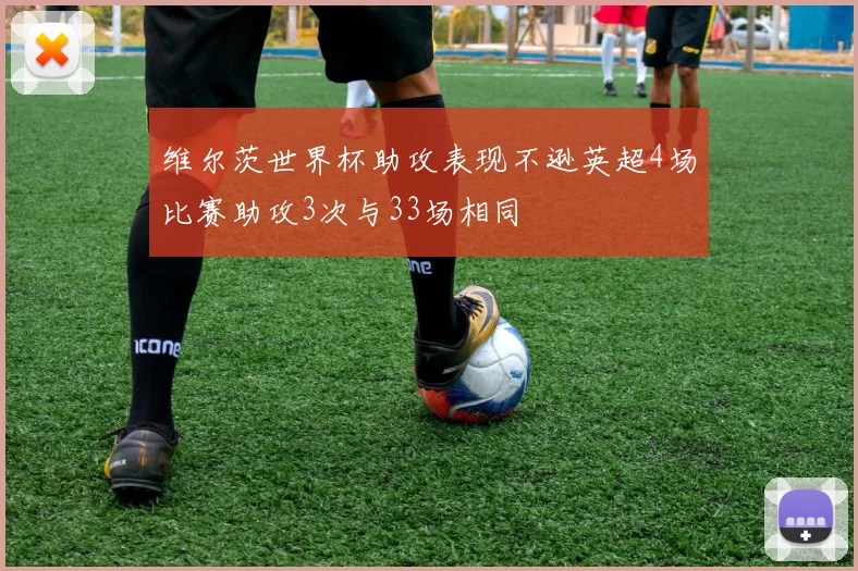 维尔茨世界杯助攻表现不逊英超4场比赛助攻3次与33场相同