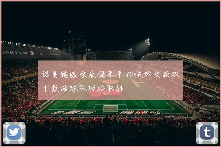诺曼鲍威尔表现平平却依然收获双十数据球队轻松取胜