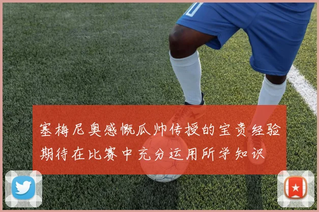 塞梅尼奥感慨瓜帅传授的宝贵经验期待在比赛中充分运用所学知识