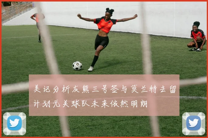 美记分析灰熊三号签与莫兰特去留计划无关球队未来依然明朗