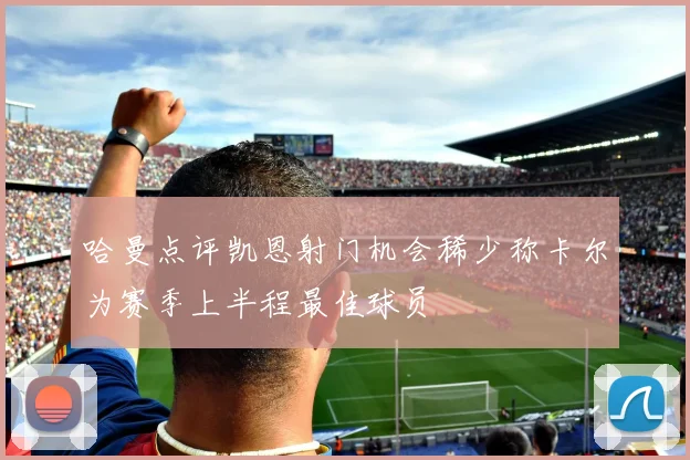 哈曼点评凯恩射门机会稀少称卡尔为赛季上半程最佳球员