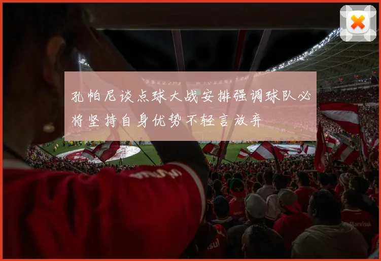 孔帕尼谈点球大战安排强调球队必将坚持自身优势不轻言放弃