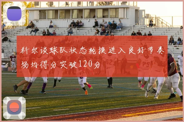 科尔谈球队状态轮换进入良好节奏场均得分突破120分