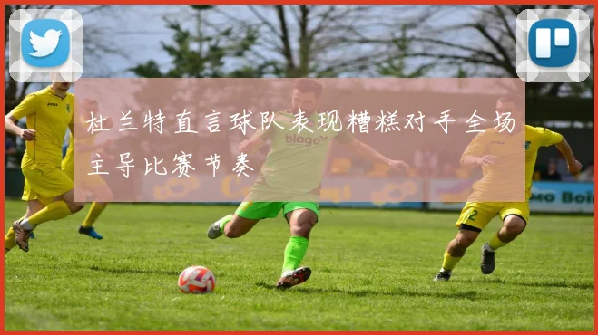 杜兰特直言球队表现糟糕对手全场主导比赛节奏