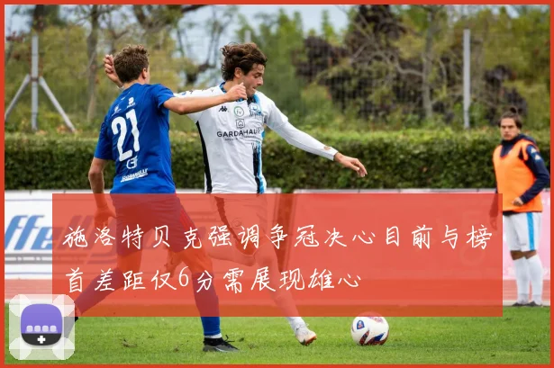 施洛特贝克强调争冠决心目前与榜首差距仅6分需展现雄心