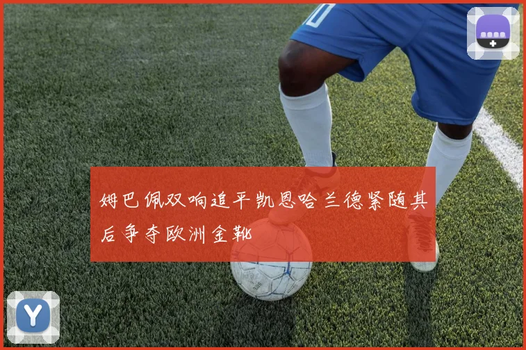 姆巴佩双响追平凯恩哈兰德紧随其后争夺欧洲金靴