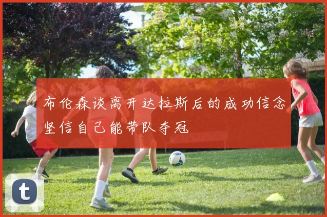 布伦森谈离开达拉斯后的成功信念坚信自己能带队夺冠