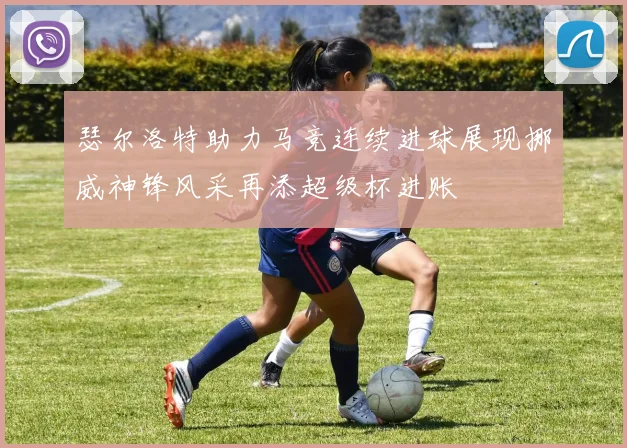 瑟尔洛特助力马竞连续进球展现挪威神锋风采再添超级杯进账
