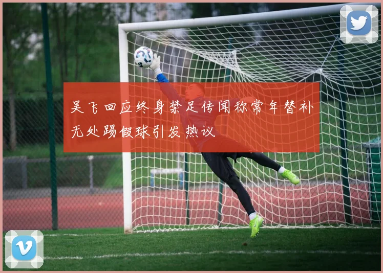 吴飞回应终身禁足传闻称常年替补无处踢假球引发热议