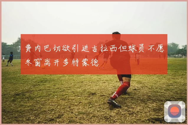 费内巴切欲引进吉拉西但球员不愿冬窗离开多特蒙德