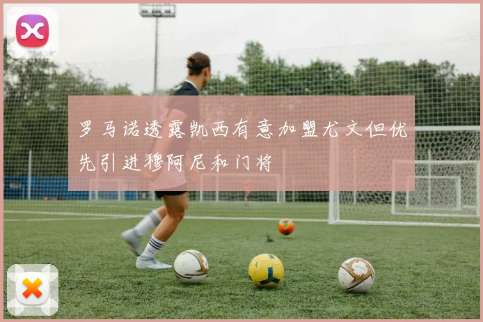 罗马诺透露凯西有意加盟尤文但优先引进穆阿尼和门将