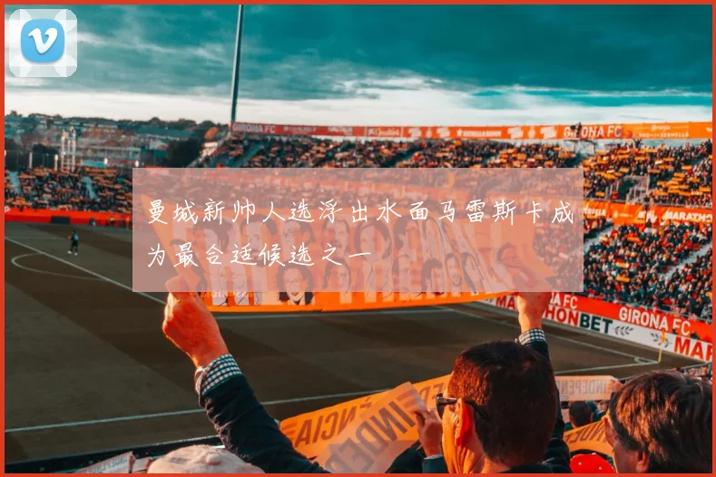 曼城新帅人选浮出水面马雷斯卡成为最合适候选之一
