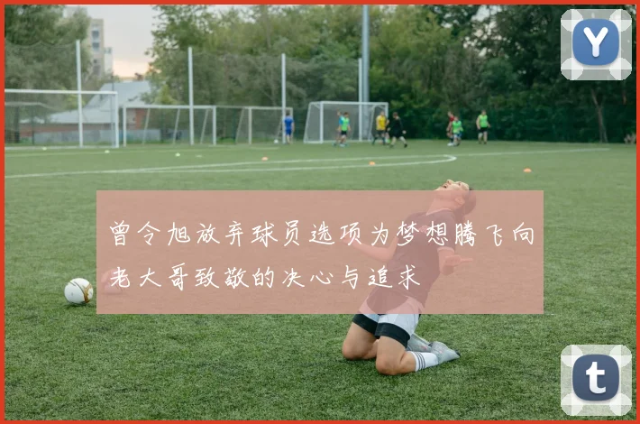 曾令旭放弃球员选项为梦想腾飞向老大哥致敬的决心与追求