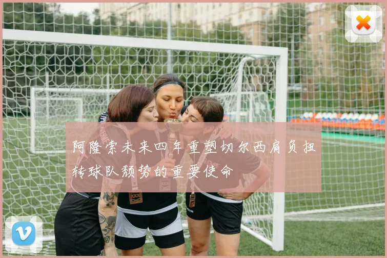 阿隆索未来四年重塑切尔西肩负扭转球队颓势的重要使命