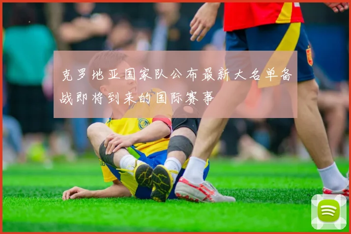 克罗地亚国家队公布最新大名单备战即将到来的国际赛事