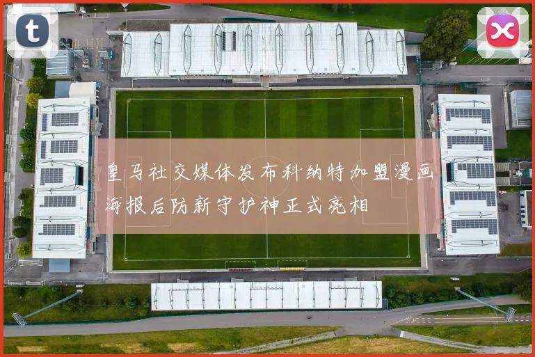 皇马社交媒体发布科纳特加盟漫画海报后防新守护神正式亮相