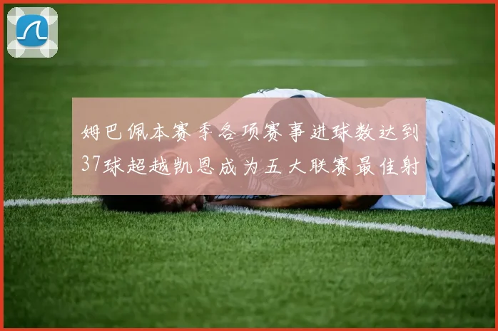 姆巴佩本赛季各项赛事进球数达到37球超越凯恩成为五大联赛最佳射手